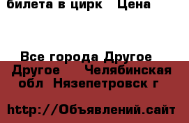 2 билета в цирк › Цена ­ 800 - Все города Другое » Другое   . Челябинская обл.,Нязепетровск г.